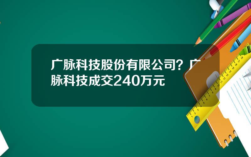 广脉科技股份有限公司？广脉科技成交240万元