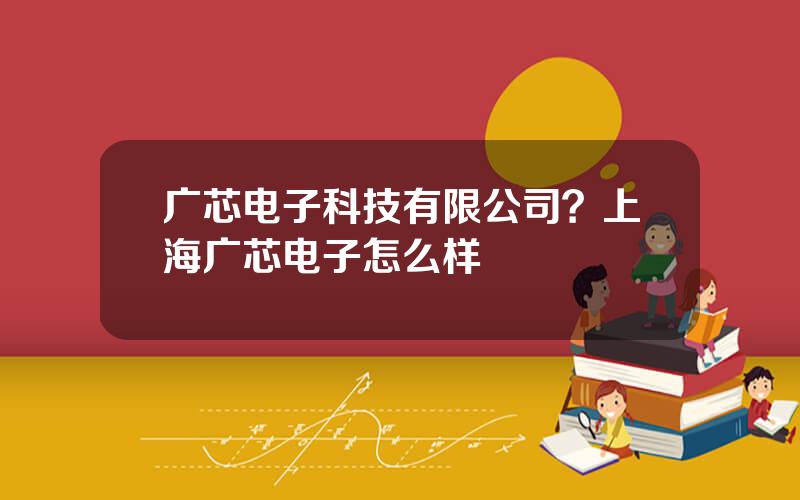 广芯电子科技有限公司？上海广芯电子怎么样