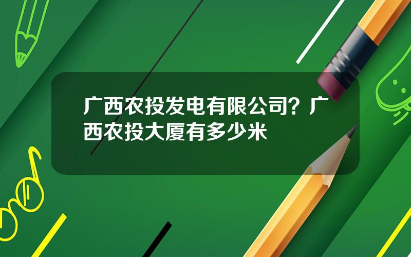 广西农投发电有限公司？广西农投大厦有多少米