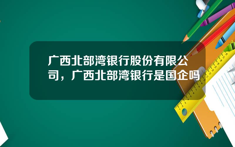 广西北部湾银行股份有限公司，广西北部湾银行是国企吗