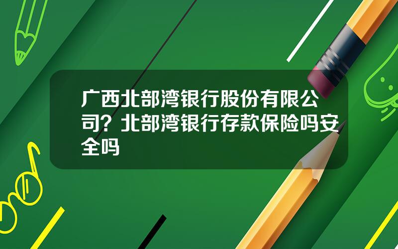 广西北部湾银行股份有限公司？北部湾银行存款保险吗安全吗