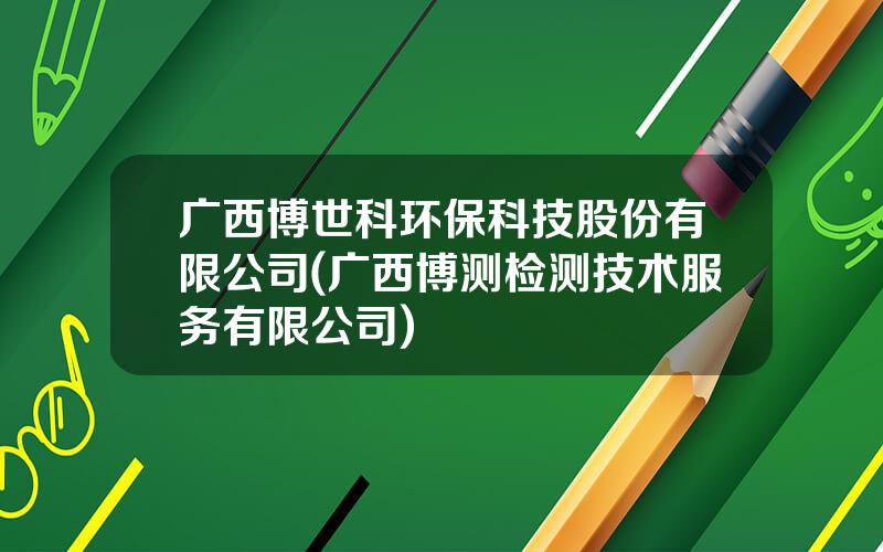 广西博世科环保科技股份有限公司(广西博测检测技术服务有限公司)