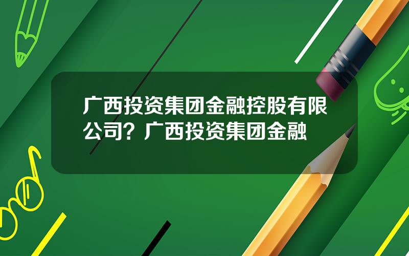 广西投资集团金融控股有限公司？广西投资集团金融