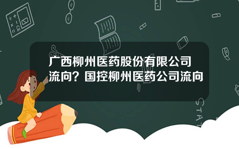 广西柳州医药股份有限公司流向？国控柳州医药公司流向