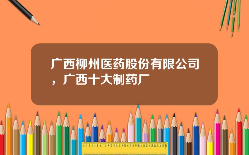 广西柳州医药股份有限公司，广西十大制药厂