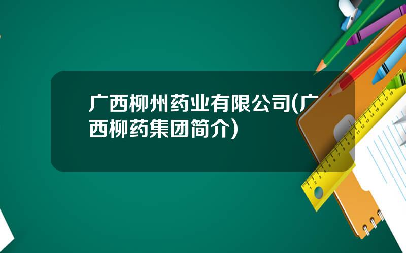 广西柳州药业有限公司(广西柳药集团简介)