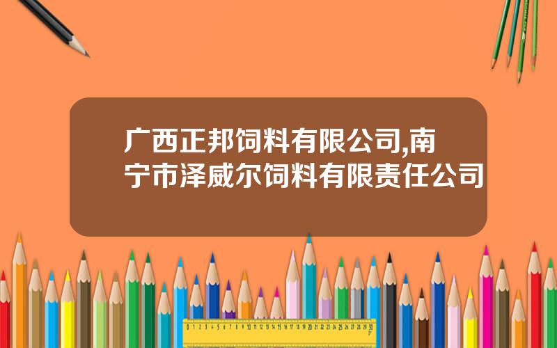 广西正邦饲料有限公司,南宁市泽威尔饲料有限责任公司