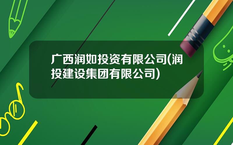 广西润如投资有限公司(润投建设集团有限公司)