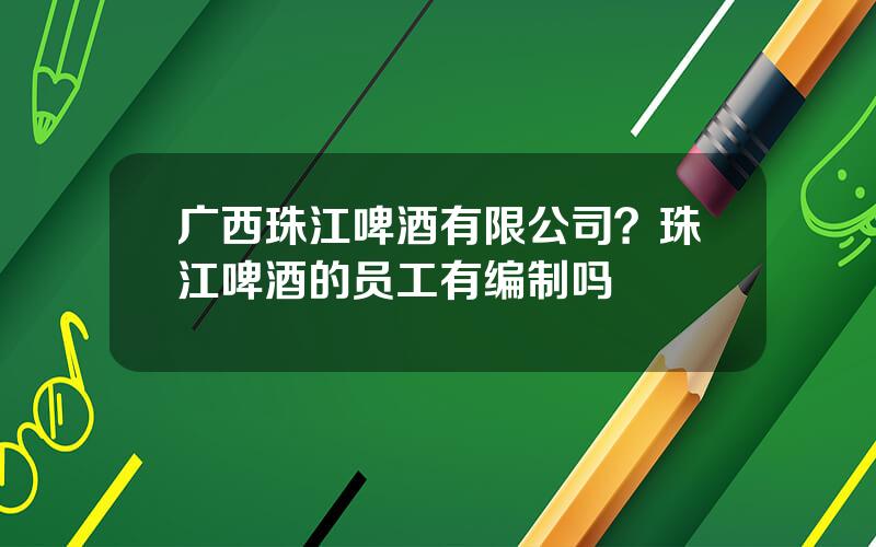广西珠江啤酒有限公司？珠江啤酒的员工有编制吗