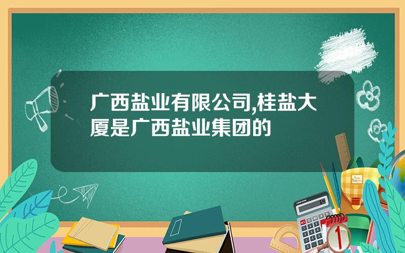 广西盐业有限公司,桂盐大厦是广西盐业集团的