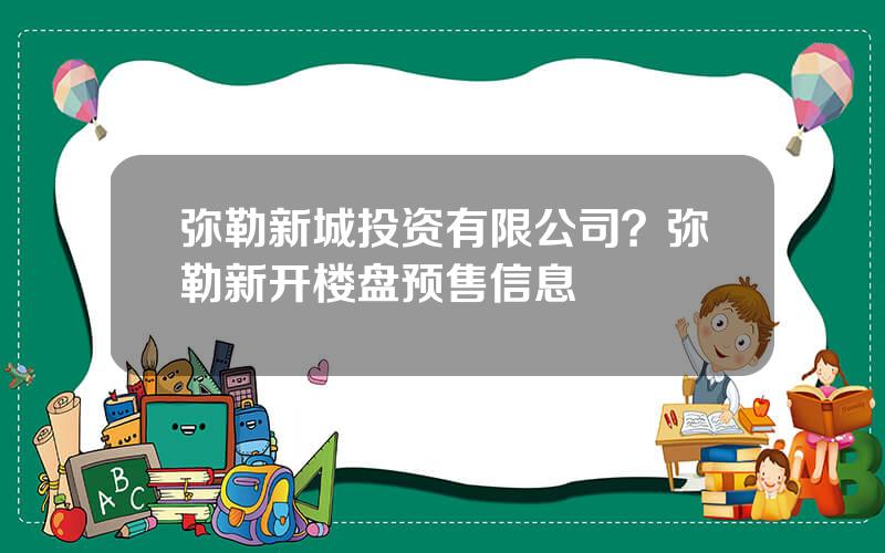 弥勒新城投资有限公司？弥勒新开楼盘预售信息