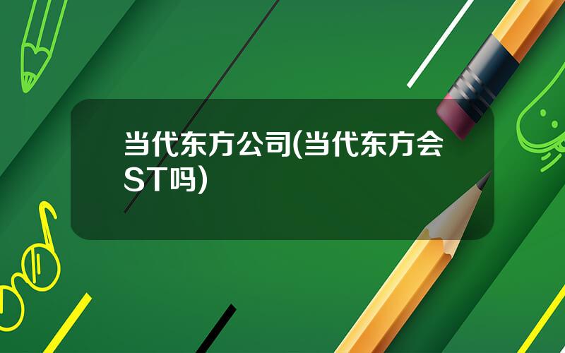 当代东方公司(当代东方会ST吗)
