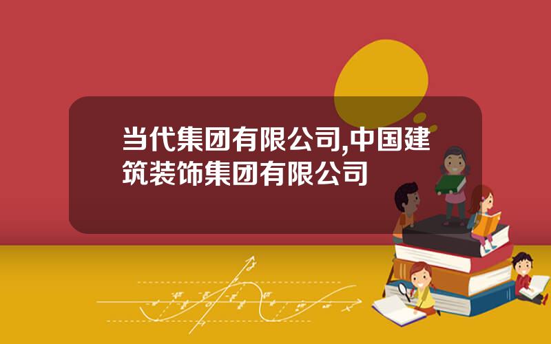 当代集团有限公司,中国建筑装饰集团有限公司