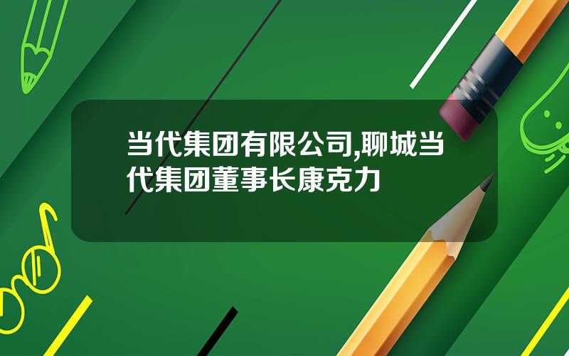 当代集团有限公司,聊城当代集团董事长康克力