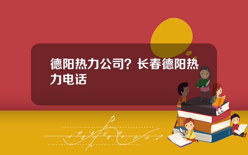 德阳热力公司？长春德阳热力电话