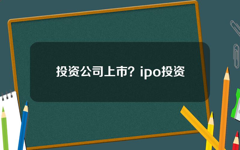 投资公司上市？ipo投资