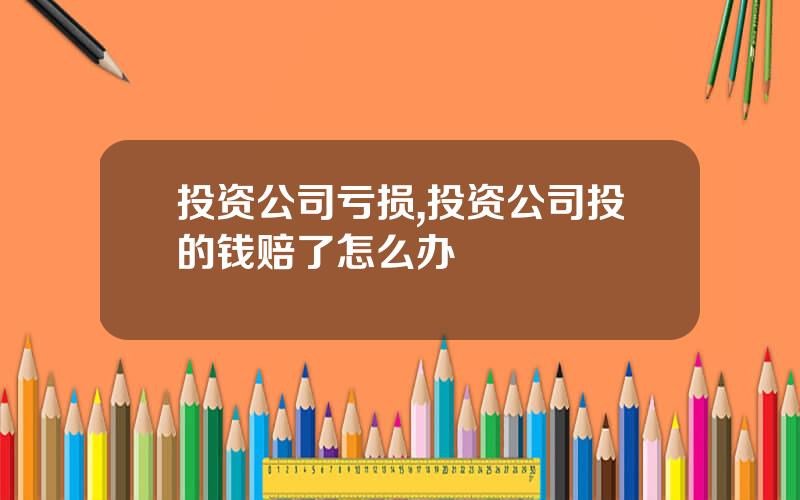 投资公司亏损,投资公司投的钱赔了怎么办