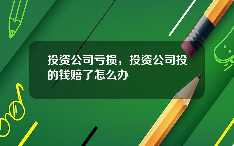 投资公司亏损，投资公司投的钱赔了怎么办