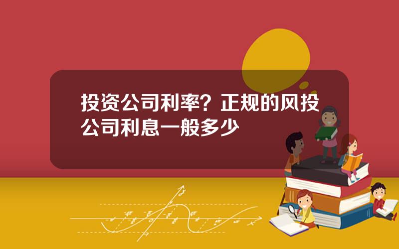 投资公司利率？正规的风投公司利息一般多少