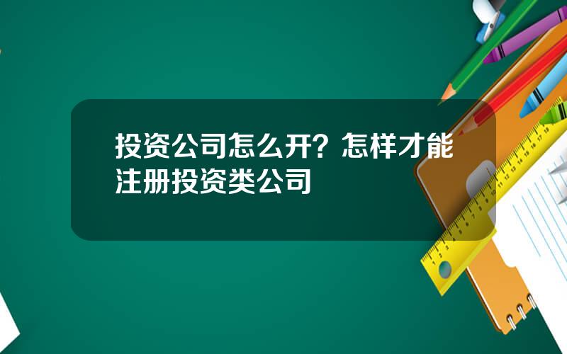 投资公司怎么开？怎样才能注册投资类公司