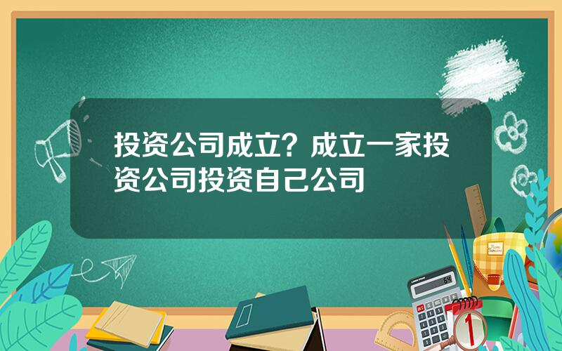 投资公司成立？成立一家投资公司投资自己公司