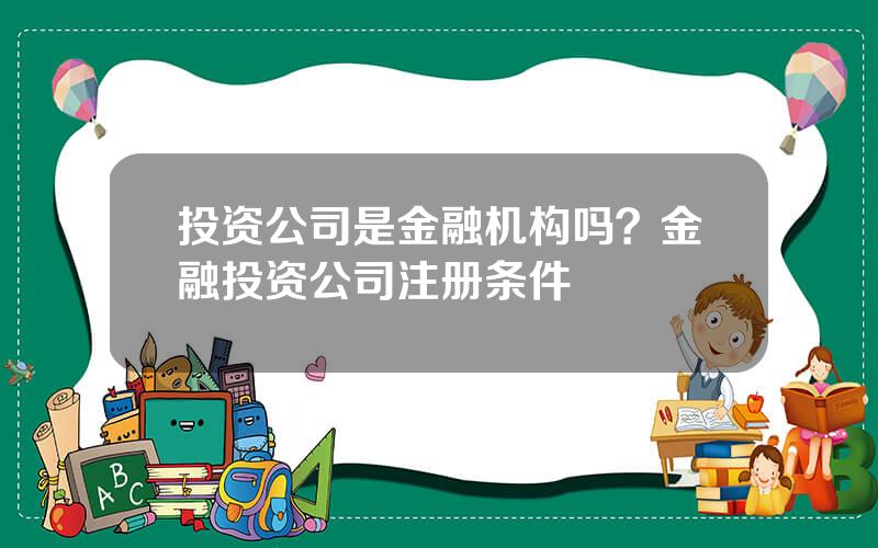 投资公司是金融机构吗？金融投资公司注册条件