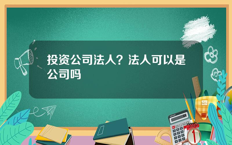 投资公司法人？法人可以是公司吗