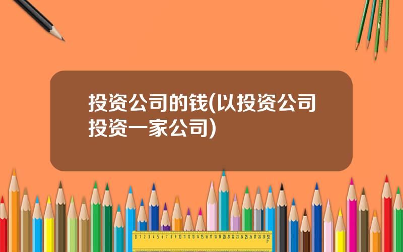 投资公司的钱(以投资公司投资一家公司)