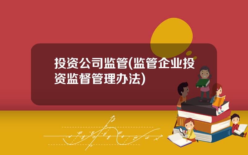 投资公司监管(监管企业投资监督管理办法)