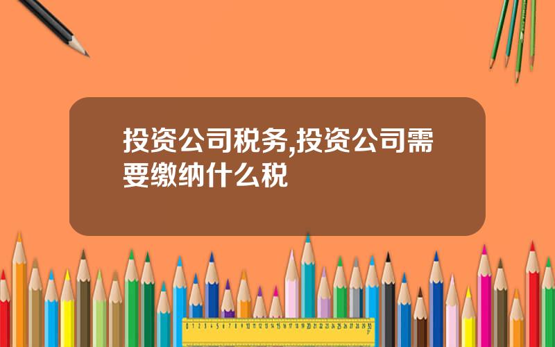 投资公司税务,投资公司需要缴纳什么税