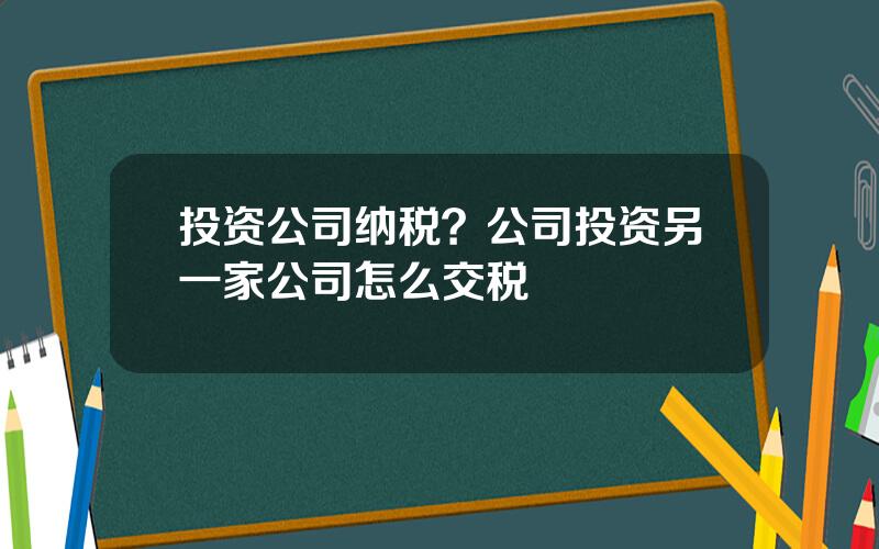 投资公司纳税？公司投资另一家公司怎么交税