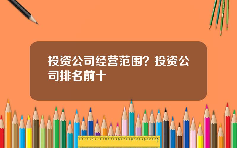 投资公司经营范围？投资公司排名前十