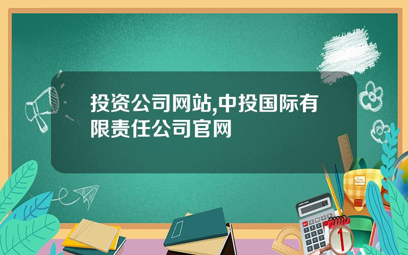 投资公司网站,中投国际有限责任公司官网