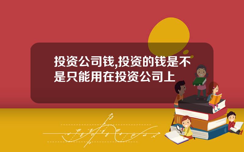 投资公司钱,投资的钱是不是只能用在投资公司上
