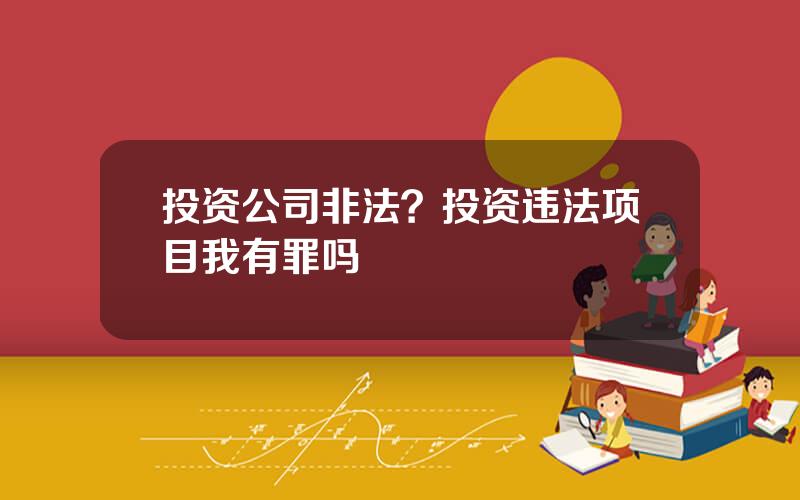 投资公司非法？投资违法项目我有罪吗