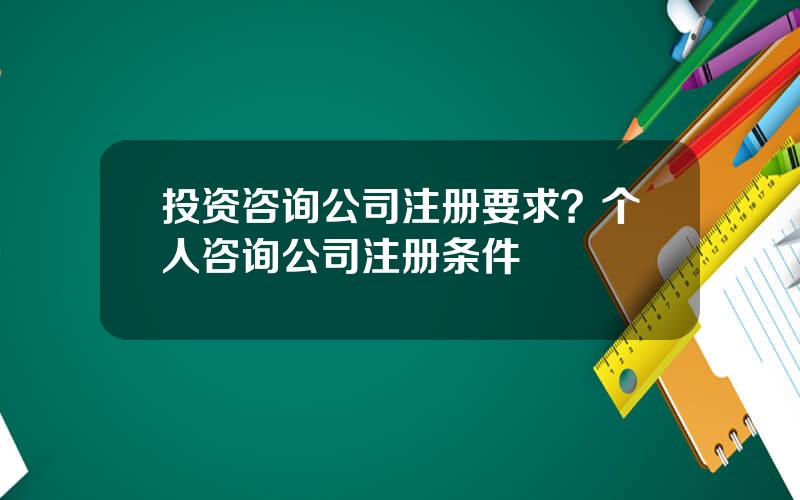 投资咨询公司注册要求？个人咨询公司注册条件