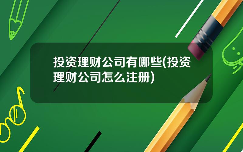投资理财公司有哪些(投资理财公司怎么注册)
