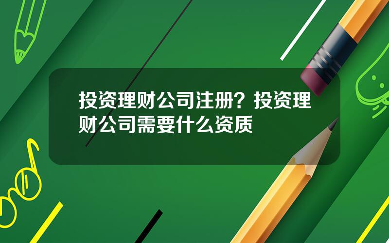 投资理财公司注册？投资理财公司需要什么资质