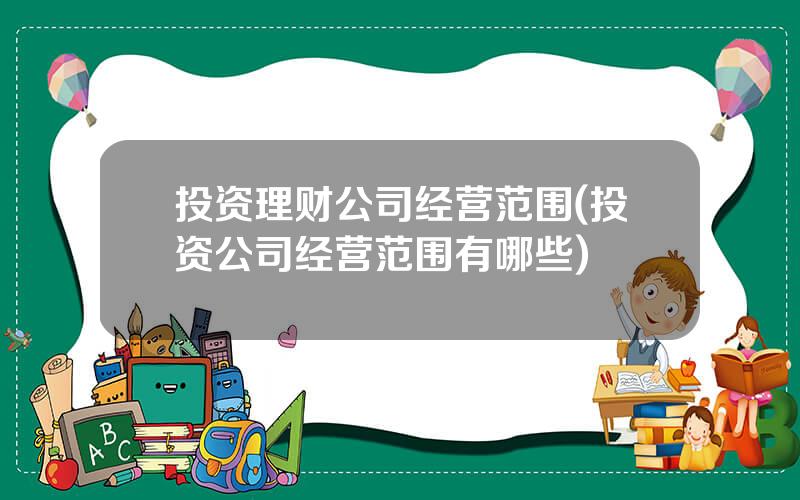 投资理财公司经营范围(投资公司经营范围有哪些)