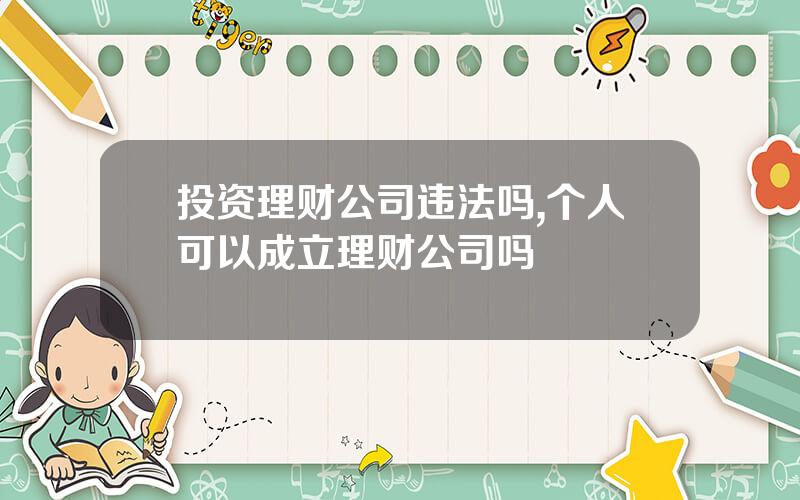 投资理财公司违法吗,个人可以成立理财公司吗