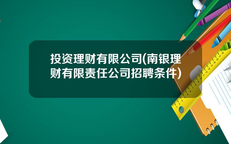 投资理财有限公司(南银理财有限责任公司招聘条件)