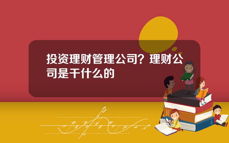 投资理财管理公司？理财公司是干什么的
