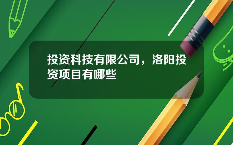 投资科技有限公司，洛阳投资项目有哪些