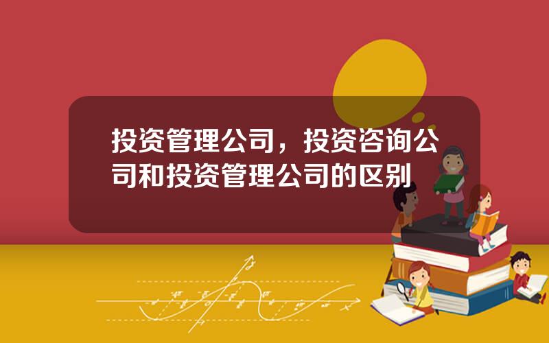 投资管理公司，投资咨询公司和投资管理公司的区别