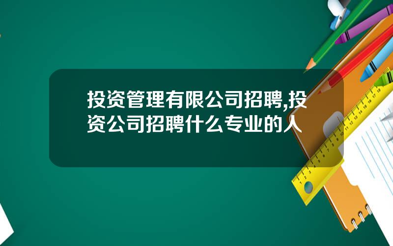 投资管理有限公司招聘,投资公司招聘什么专业的人
