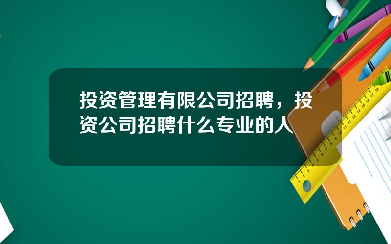 投资管理有限公司招聘，投资公司招聘什么专业的人