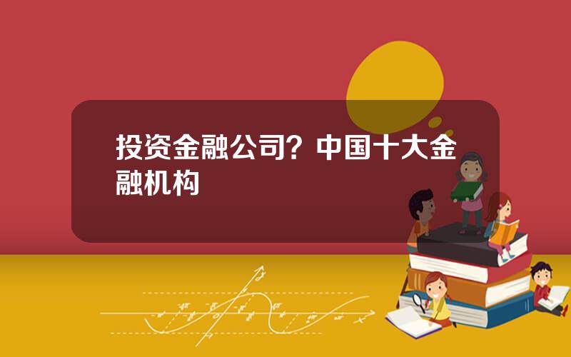投资金融公司？中国十大金融机构
