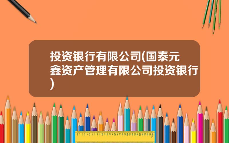 投资银行有限公司(国泰元鑫资产管理有限公司投资银行)