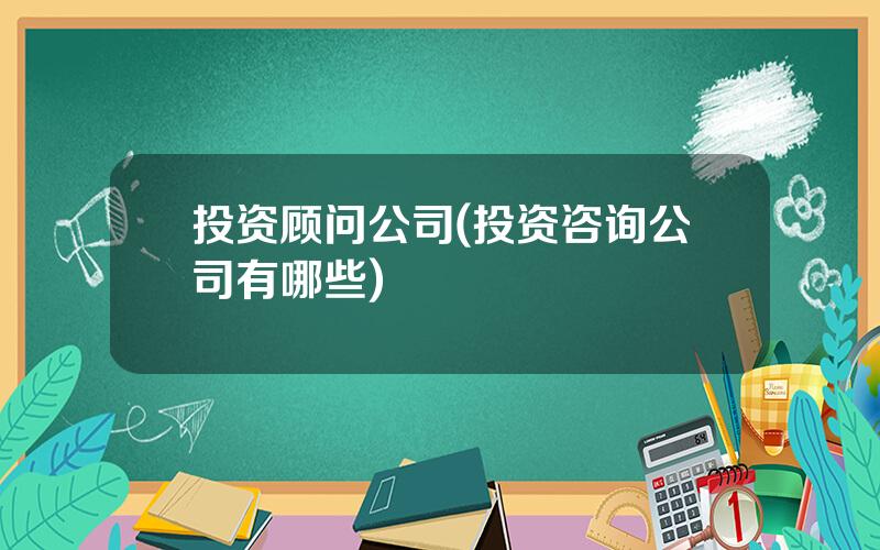 投资顾问公司(投资咨询公司有哪些)
