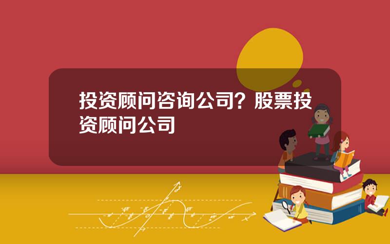投资顾问咨询公司？股票投资顾问公司